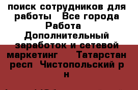 поиск сотрудников для работы - Все города Работа » Дополнительный заработок и сетевой маркетинг   . Татарстан респ.,Чистопольский р-н